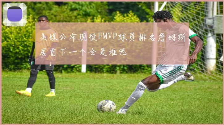 美媒公布现役FMVP球员排名詹姆斯居首下一个会是谁呢