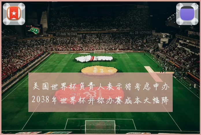 美国世界杯负责人表示将考虑申办2038年世界杯并称办赛成本大幅降低
