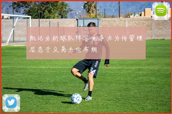 凯记分析球队阵容竞争力为何管理层急于交易杰伦布朗